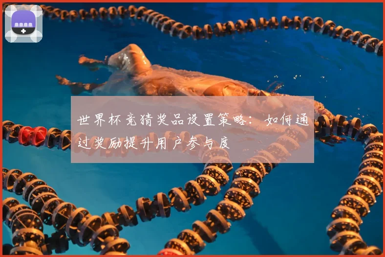 世界杯竞猜奖品设置策略:如何通过奖励提升用户参与度