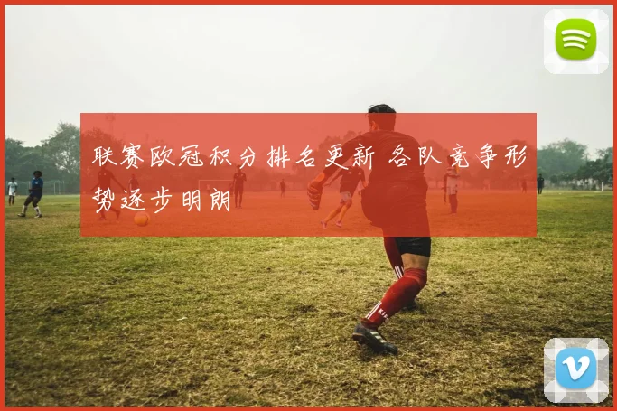联赛欧冠积分排名更新 各队竞争形势逐步明朗