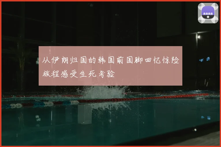 从伊朗归国的韩国前国脚回忆惊险旅程感受生死考验