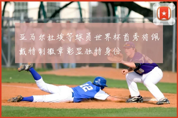 亚马尔杜埃等球员世界杯首秀将佩戴特制徽章彰显独特身份