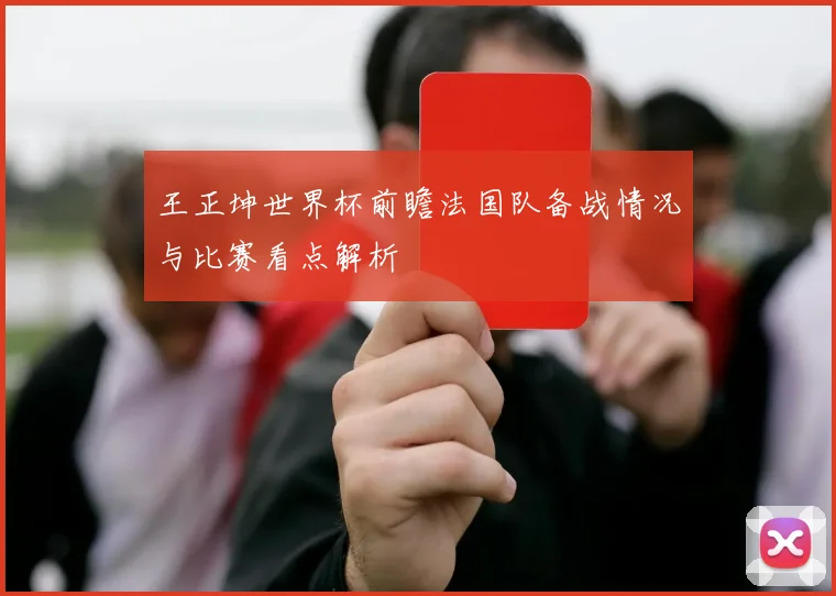 王正坤世界杯前瞻法国队备战情况与比赛看点解析