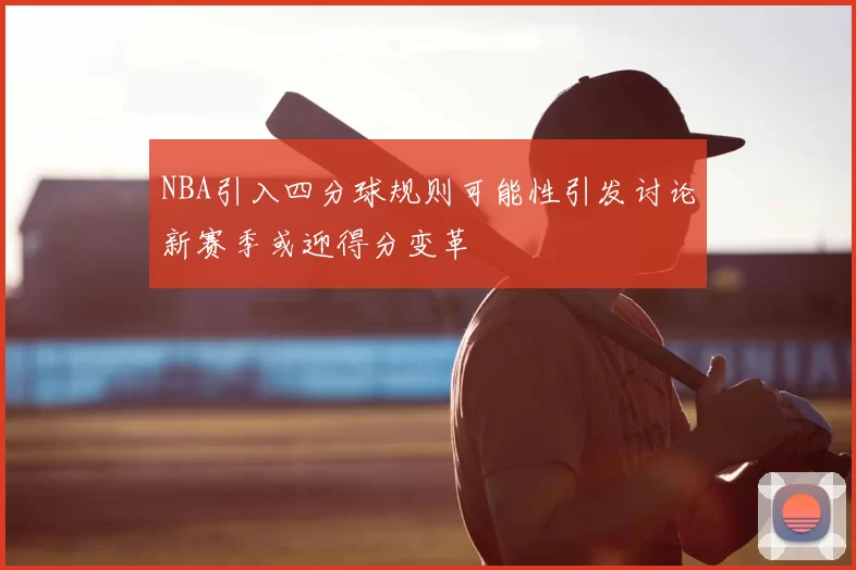 NBA引入四分球规则可能性引发讨论新赛季或迎得分变革