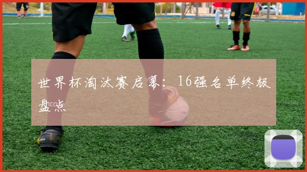 世界杯淘汰赛启幕:16强名单终极盘点