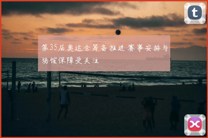 第35届奥运会筹备推进 赛事安排与场馆保障受关注