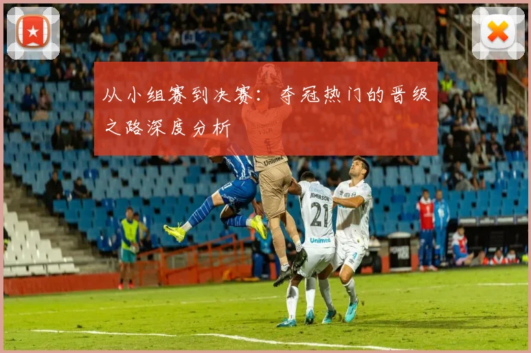从小组赛到决赛:夺冠热门的晋级之路深度分析