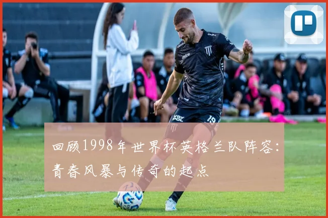 回顾1998年世界杯英格兰队阵容:青春风暴与传奇的起点