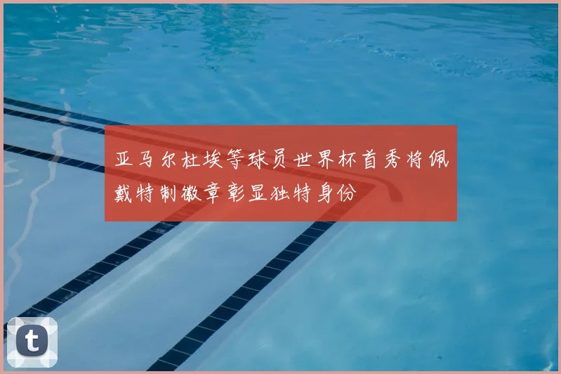 亚马尔杜埃等球员世界杯首秀将佩戴特制徽章彰显独特身份