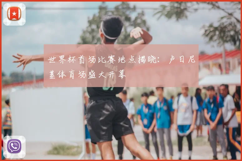 世界杯首场比赛地点揭晓:卢日尼基体育场盛大开幕
