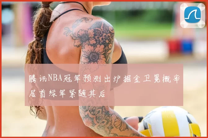 腾讯NBA冠军预测出炉掘金卫冕概率居首绿军紧随其后