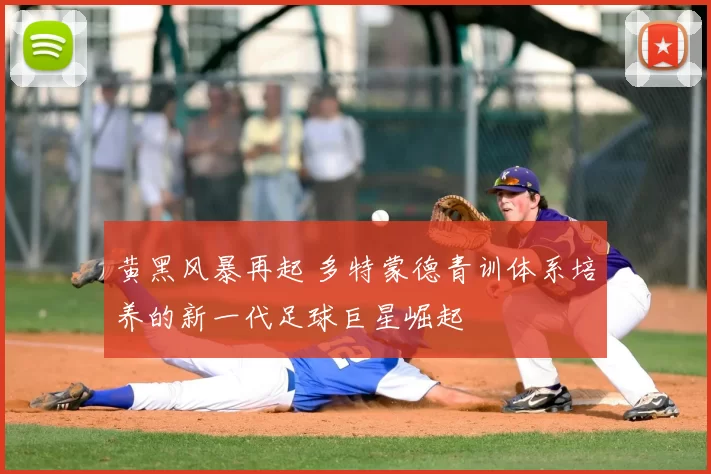 黄黑风暴再起 多特蒙德青训体系培养的新一代足球巨星崛起
