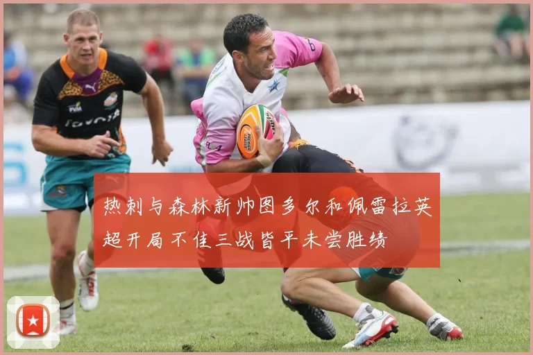 热刺与森林新帅图多尔和佩雷拉英超开局不佳三战皆平未尝胜绩