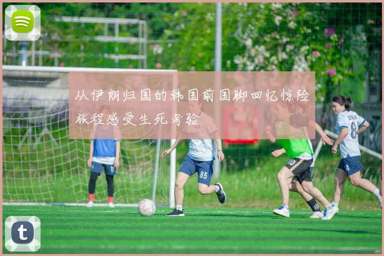 从伊朗归国的韩国前国脚回忆惊险旅程感受生死考验