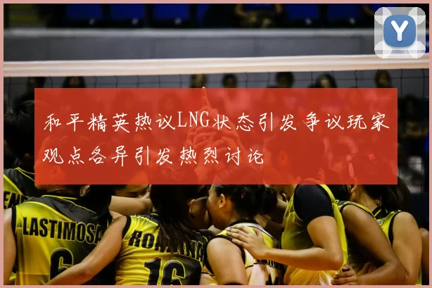 和平精英热议LNG状态引发争议玩家观点各异引发热烈讨论