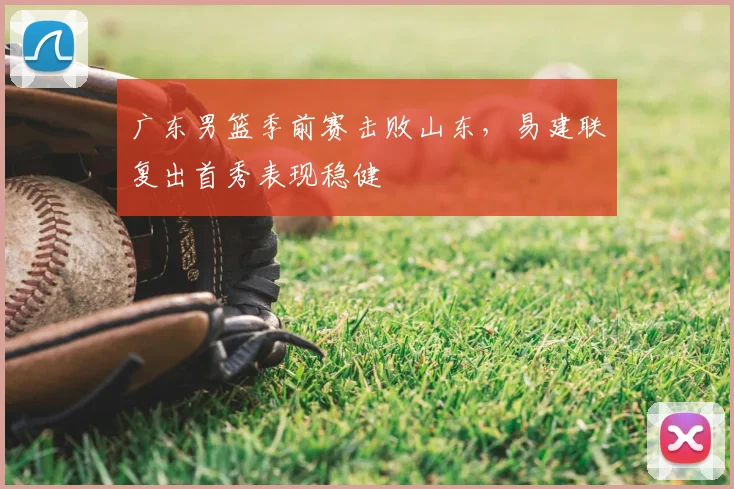 广东男篮季前赛击败山东，易建联复出首秀表现稳健