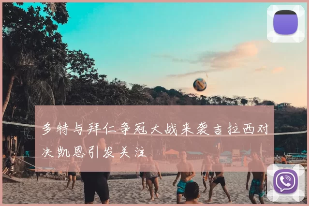 多特与拜仁争冠大战来袭吉拉西对决凯恩引发关注