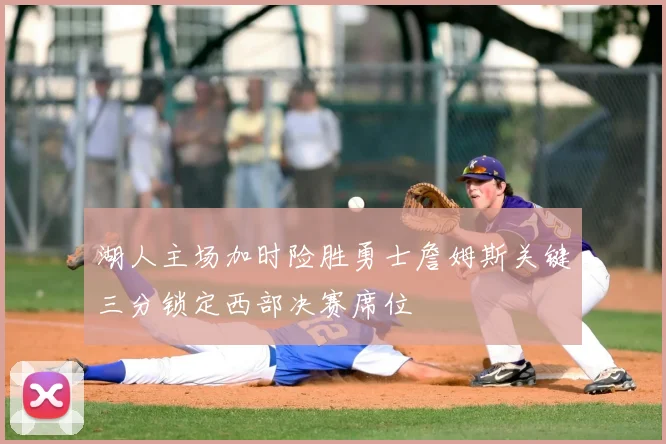 湖人主场加时险胜勇士詹姆斯关键三分锁定西部决赛席位