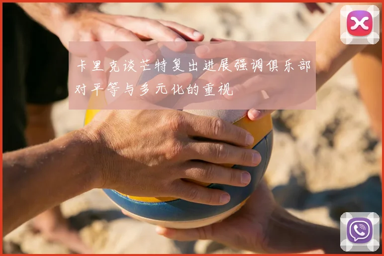 卡里克谈芒特复出进展强调俱乐部对平等与多元化的重视