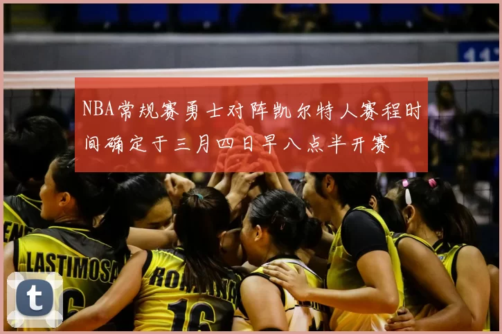 NBA常规赛勇士对阵凯尔特人赛程时间确定于三月四日早八点半开赛