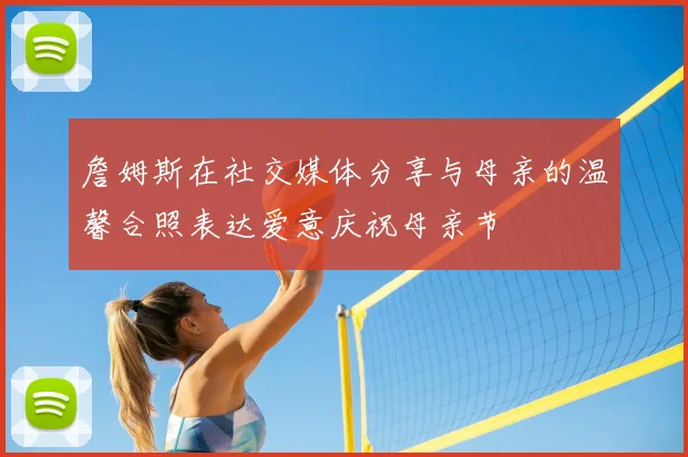 詹姆斯在社交媒体分享与母亲的温馨合照表达爱意庆祝母亲节