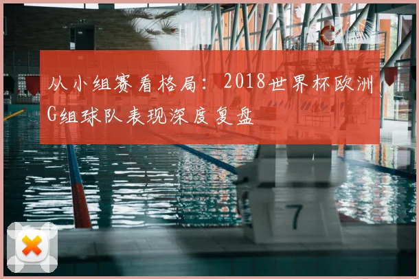 从小组赛看格局:2018世界杯欧洲G组球队表现深度复盘