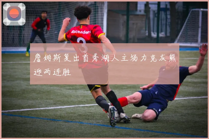 詹姆斯复出首秀湖人主场力克灰熊迎两连胜