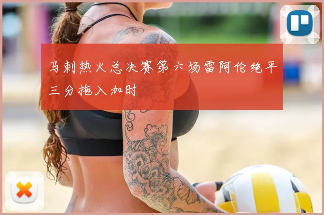 马刺热火总决赛第六场雷阿伦绝平三分拖入加时