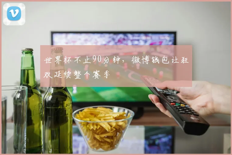 世界杯不止90分钟,微博钱包让狂欢延续整个赛季