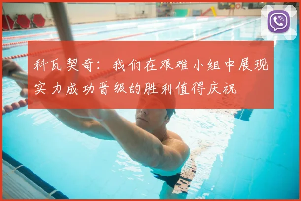 科瓦契奇：我们在艰难小组中展现实力成功晋级的胜利值得庆祝