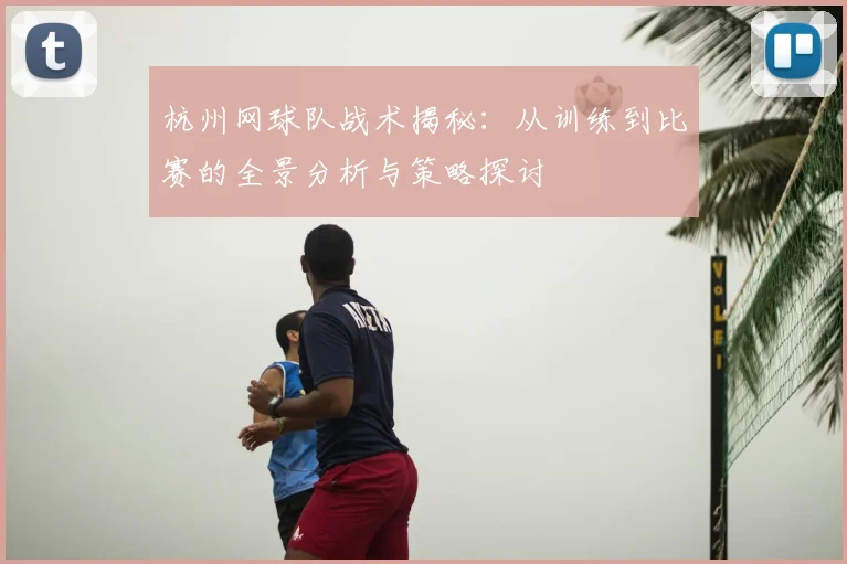 杭州网球队战术揭秘：从训练到比赛的全景分析与策略探讨