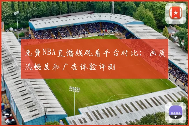 免费NBA直播线观看平台对比：画质流畅度和广告体验评测