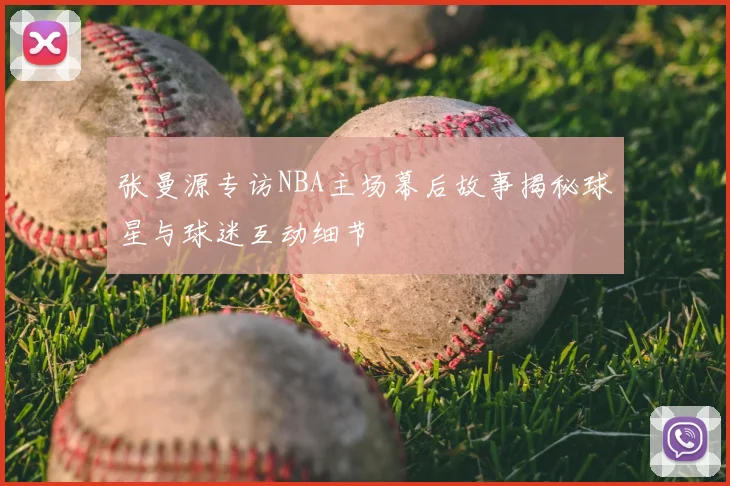 张曼源专访NBA主场幕后故事揭秘球星与球迷互动细节