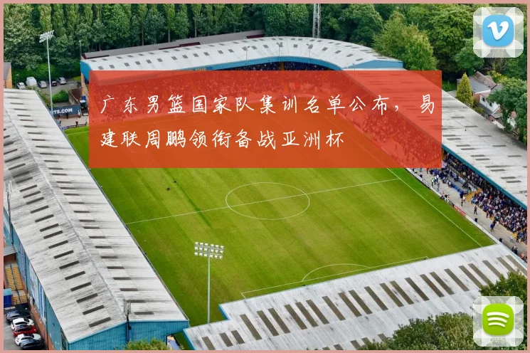 广东男篮国家队集训名单公布,易建联周鹏领衔备战亚洲杯
