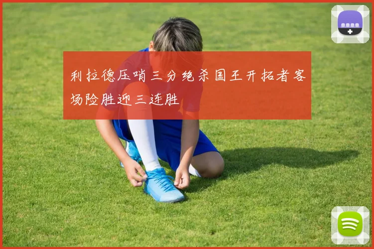 利拉德压哨三分绝杀国王开拓者客场险胜迎三连胜