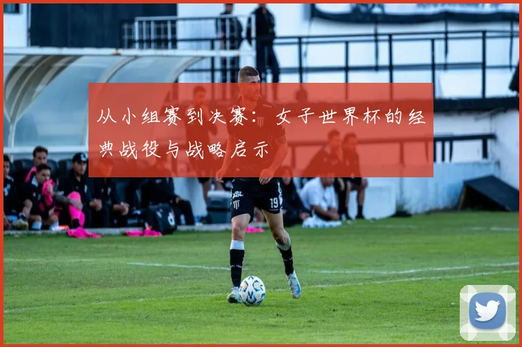 从小组赛到决赛:女子世界杯的经典战役与战略启示