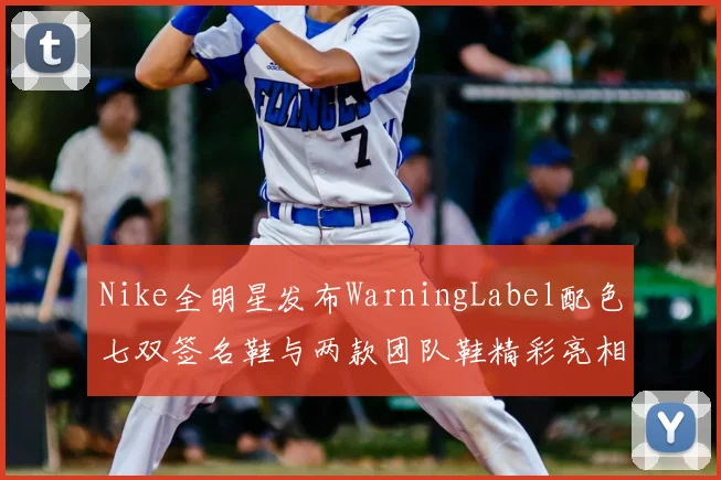 Nike全明星发布WarningLabel配色七双签名鞋与两款团队鞋精彩亮相