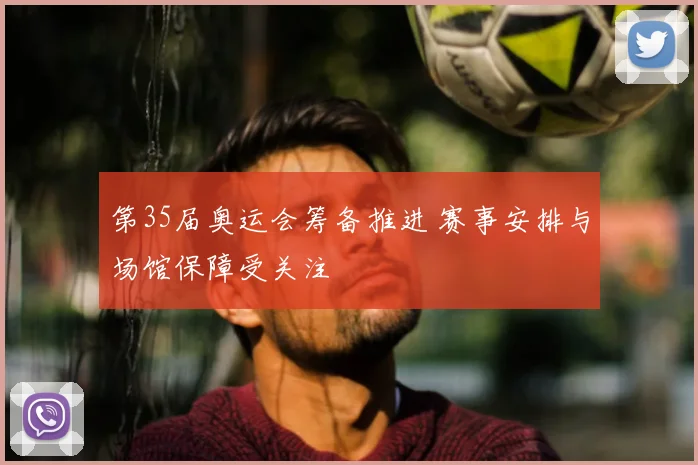 第35届奥运会筹备推进 赛事安排与场馆保障受关注