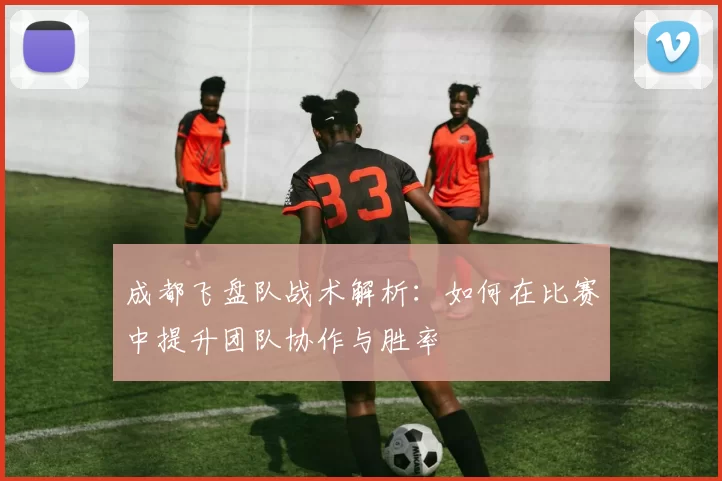 成都飞盘队战术解析：如何在比赛中提升团队协作与胜率