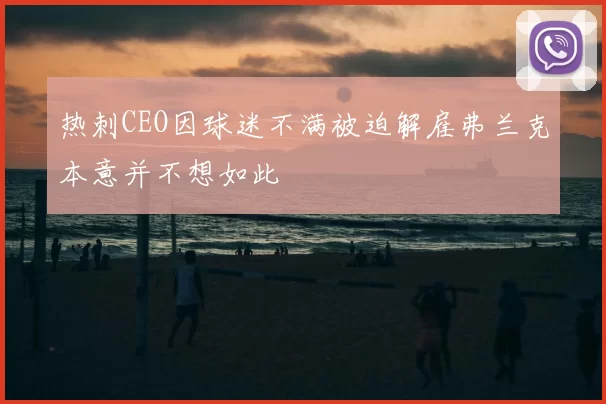 热刺CEO因球迷不满被迫解雇弗兰克本意并不想如此