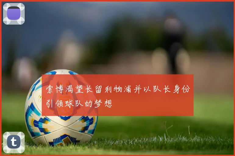 索博渴望长留利物浦并以队长身份引领球队的梦想