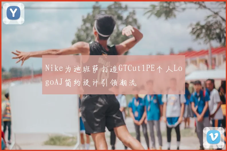 Nike为迪班萨打造GTCut1PE个人LogoAJ简约设计引领潮流