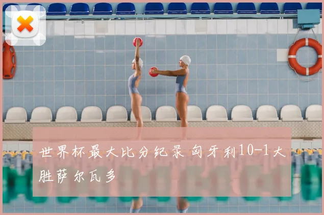 世界杯最大比分纪录 匈牙利10-1大胜萨尔瓦多