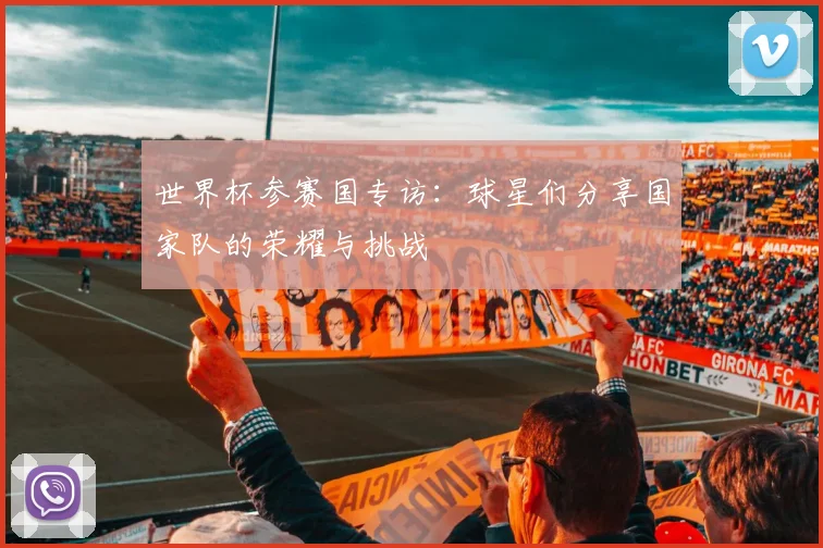 世界杯参赛国专访:球星们分享国家队的荣耀与挑战