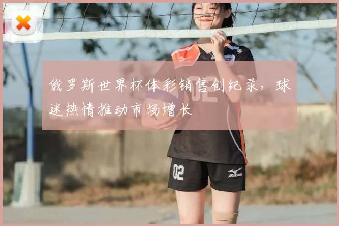 俄罗斯世界杯体彩销售创纪录，球迷热情推动市场增长