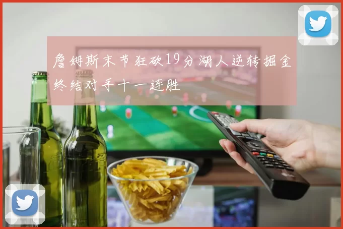 詹姆斯末节狂砍19分湖人逆转掘金终结对手十一连胜
