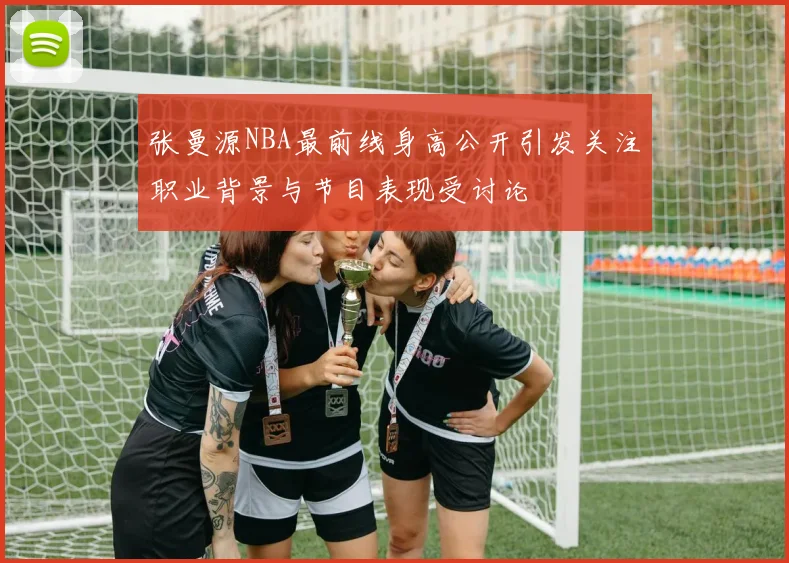 张曼源NBA最前线身高公开引发关注职业背景与节目表现受讨论