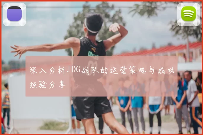 深入分析JDG战队的运营策略与成功经验分享