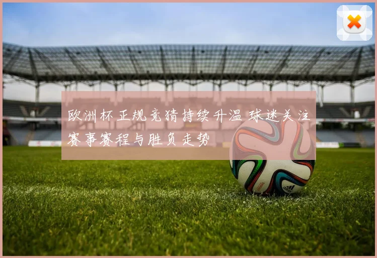 欧洲杯正规竞猜持续升温 球迷关注赛事赛程与胜负走势