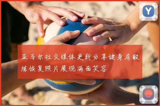 亚马尔社交媒体更新分享健身房锻炼恢复照片展现满面笑容