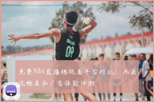 免费NBA直播线观看平台对比：画质流畅度和广告体验评测