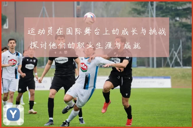 运动员在国际舞台上的成长与挑战 探讨他们的职业生涯与成就